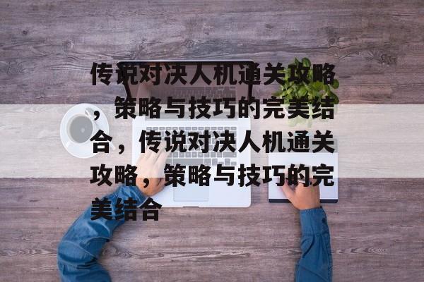 传说对决人机通关攻略,策略与技巧的完美结合,传说对决人机通关攻略,策略与技巧的完美结合 传说对决人机通关攻略,策略与技巧的完美结合,传说对决人机通关攻略,策略与技巧的完美结合