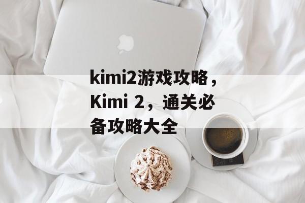 kimi2游戏攻略,Kimi 2,通关必备攻略大全 kimi2游戏攻略,Kimi 2,通关必备攻略大全