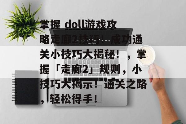 掌握 doll游戏攻略走廊2技巧!成功通关小技巧大揭秘!,掌握「走廊2」规则,小技巧大揭示!通关之路,轻松得手! 掌握 doll游戏攻略走廊2技巧!成功通关小技巧大揭秘!,掌握「走廊2」规则,小技巧大揭示!通关之路,轻松得手!