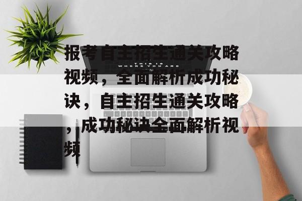 报考自主招生通关攻略视频,全面解析成功秘诀,自主招生通关攻略,成功秘诀全面解析视频 报考自主招生通关攻略视频,全面解析成功秘诀,自主招生通关攻略,成功秘诀全面解析视频