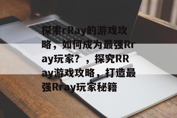 探索rRay的游戏攻略，如何成为最强Rray玩家？，探究RRay游戏攻略，打造最强Rray玩家秘籍