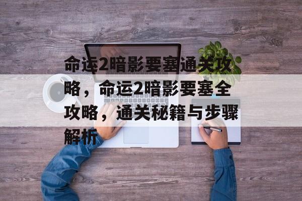 命运2暗影要塞通关攻略,命运2暗影要塞全攻略,通关秘籍与步骤解析 命运2暗影要塞通关攻略,命运2暗影要塞全攻略,通关秘籍与步骤解析