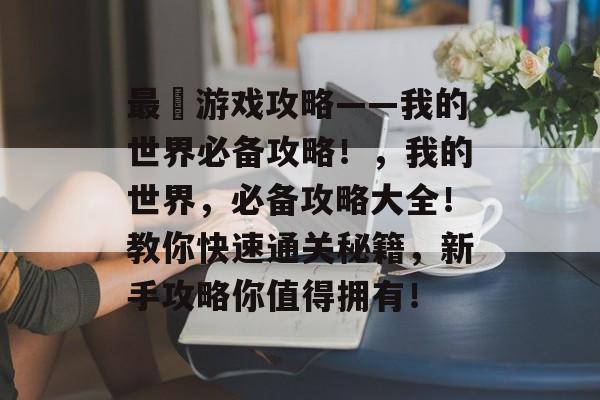 最囧游戏攻略——我的世界必备攻略!,我的世界,必备攻略大全!教你快速通关秘籍,新手攻略你值得拥有! 最囧游戏攻略——我的世界必备攻略!,我的世界,必备攻略大全!教你快速通关秘籍,新手攻略你值得拥有!