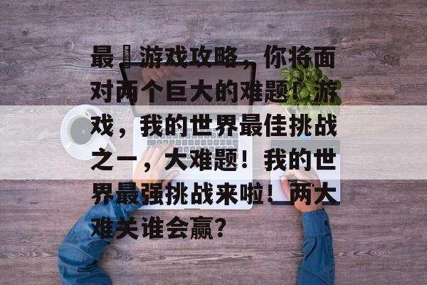 最囧游戏攻略，你将面对两个巨大的难题！游戏，我的世界最佳挑战之一，大难题！我的世界最强挑战来啦！两大难关谁会赢？