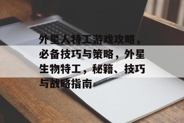 外星人特工游戏攻略，必备技巧与策略，外星生物特工，秘籍、技巧与战略指南