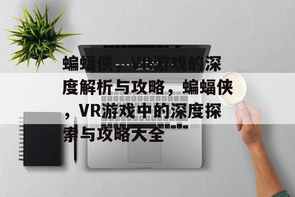 蝙蝠侠,VR游戏的深度解析与攻略,蝙蝠侠,VR游戏中的深度探索与攻略大全 蝙蝠侠,VR游戏的深度解析与攻略,蝙蝠侠,VR游戏中的深度探索与攻略大全