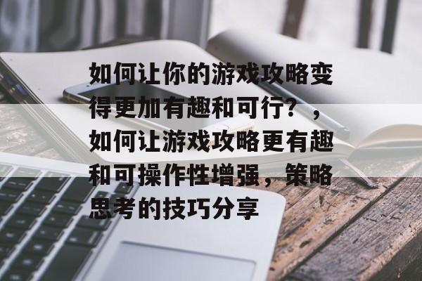 如何让你的游戏攻略变得更加有趣和可行?,如何让游戏攻略更有趣和可操作性增强,策略思考的技巧分享 如何让你的游戏攻略变得更加有趣和可行?,如何让游戏攻略更有趣和可操作性增强,策略思考的技巧分享