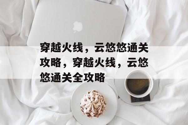 穿越火线，云悠悠通关攻略，穿越火线，云悠悠通关全攻略