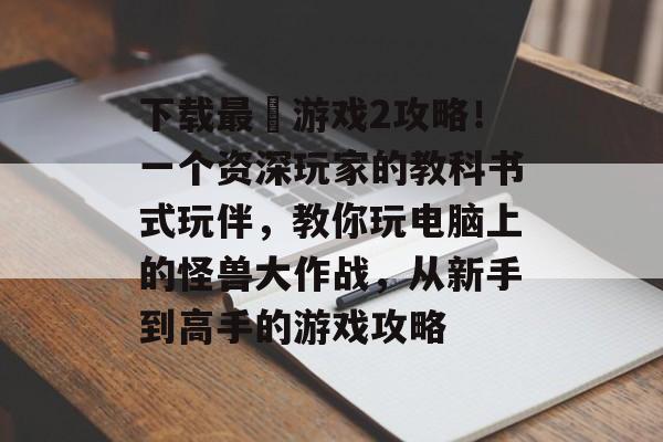 下载最囧游戏2攻略!一个资深玩家的教科书式玩伴,教你玩电脑上的怪兽大作战,从新手到高手的游戏攻略 下载最囧游戏2攻略!一个资深玩家的教科书式玩伴,教你玩电脑上的怪兽大作战,从新手到高手的游戏攻略