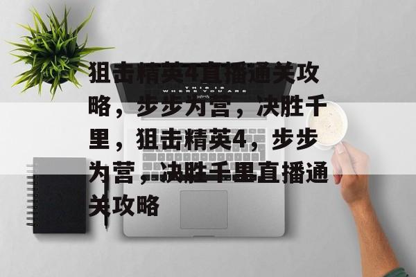 狙击精英4直播通关攻略,步步为营,决胜千里,狙击精英4,步步为营,决胜千里直播通关攻略 狙击精英4直播通关攻略,步步为营,决胜千里,狙击精英4,步步为营,决胜千里直播通关攻略