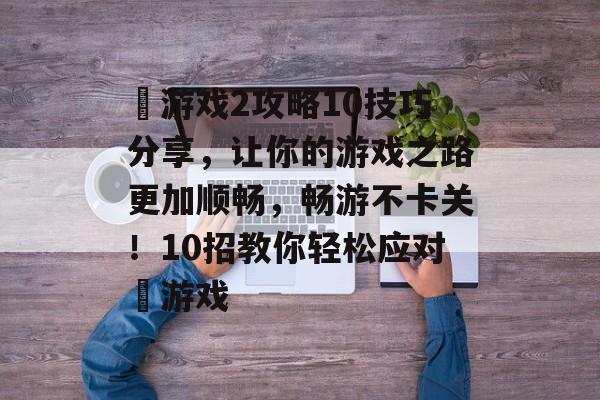 囧游戏2攻略10技巧分享，让你的游戏之路更加顺畅，畅游不卡关！10招教你轻松应对囧游戏