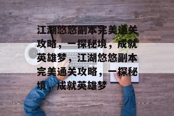 江湖悠悠副本完美通关攻略,一探秘境,成就英雄梦,江湖悠悠副本完美通关攻略,一探秘境,成就英雄梦 江湖悠悠副本完美通关攻略,一探秘境,成就英雄梦,江湖悠悠副本完美通关攻略,一探秘境,成就英雄梦