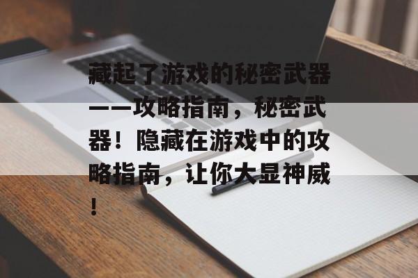 藏起了游戏的秘密武器——攻略指南,秘密武器!隐藏在游戏中的攻略指南,让你大显神威! 藏起了游戏的秘密武器——攻略指南,秘密武器!隐藏在游戏中的攻略指南,让你大显神威!