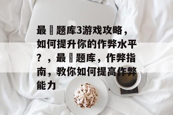 最囧题库3游戏攻略,如何提升你的作弊水平?,最囧题库,作弊指南,教你如何提高作弊能力 最囧题库3游戏攻略,如何提升你的作弊水平?,最囧题库,作弊指南,教你如何提高作弊能力