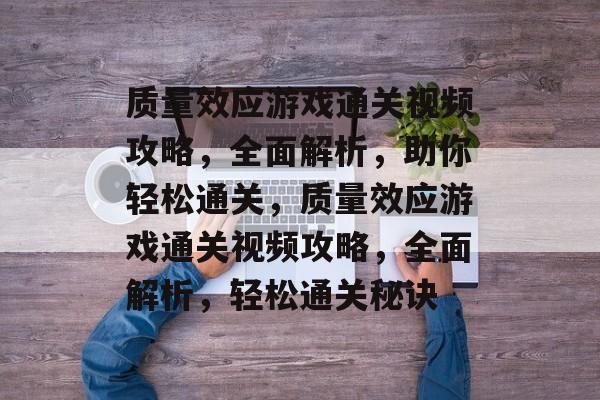 质量效应游戏通关视频攻略,全面解析,助你轻松通关,质量效应游戏通关视频攻略,全面解析,轻松通关秘诀 质量效应游戏通关视频攻略,全面解析,助你轻松通关,质量效应游戏通关视频攻略,全面解析,轻松通关秘诀