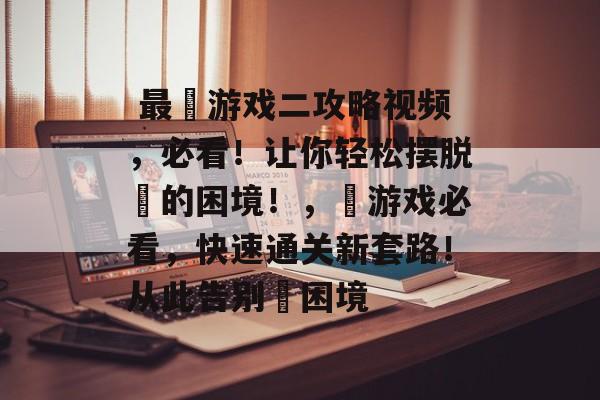 最囧游戏二攻略视频,必看!让你轻松摆脱囧的困境!,囧游戏必看,快速通关新套路!从此告别囧困境  最囧游戏二攻略视频,必看!让你轻松摆脱囧的困境!,囧游戏必看,快速通关新套路!从此告别囧困境