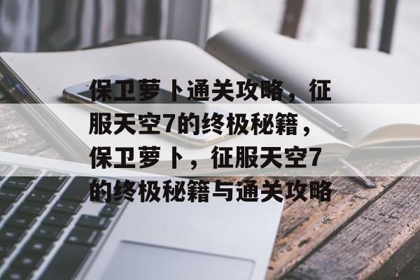 保卫萝卜通关攻略,征服天空7的终极秘籍,保卫萝卜,征服天空7的终极秘籍与通关攻略 保卫萝卜通关攻略,征服天空7的终极秘籍,保卫萝卜,征服天空7的终极秘籍与通关攻略
