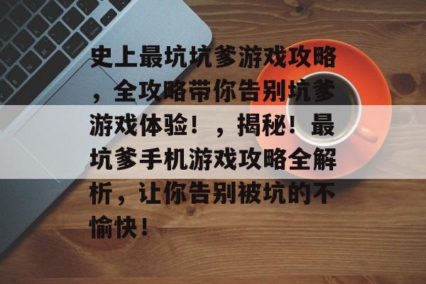史上最坑坑爹游戏攻略,全攻略带你告别坑爹游戏体验!,揭秘!最坑爹手机游戏攻略全解析,让你告别被坑的不愉快! 史上最坑坑爹游戏攻略,全攻略带你告别坑爹游戏体验!,揭秘!最坑爹手机游戏攻略全解析,让你告别被坑的不愉快!