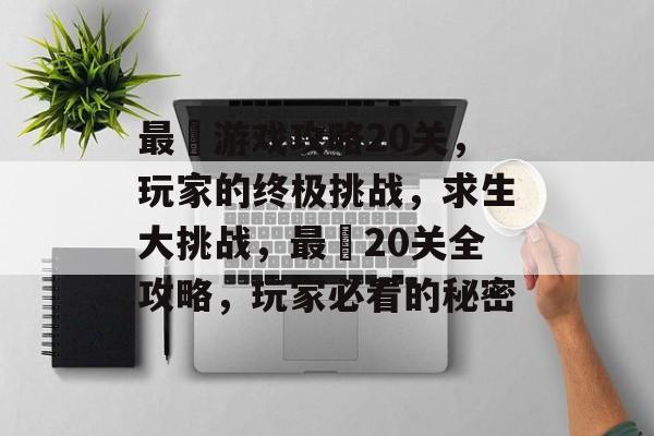 最囧游戏攻略20关,玩家的终极挑战,求生大挑战,最囧20关全攻略,玩家必看的秘密 最囧游戏攻略20关,玩家的终极挑战,求生大挑战,最囧20关全攻略,玩家必看的秘密