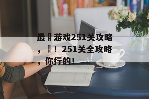 最囧游戏251关攻略，囧！251关全攻略，你行的！