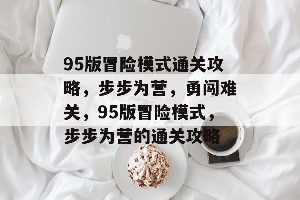 95版冒险模式通关攻略,步步为营,勇闯难关,95版冒险模式,步步为营的通关攻略 95版冒险模式通关攻略,步步为营,勇闯难关,95版冒险模式,步步为营的通关攻略