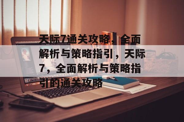 天际7通关攻略，全面解析与策略指引，天际7，全面解析与策略指引的通关攻略