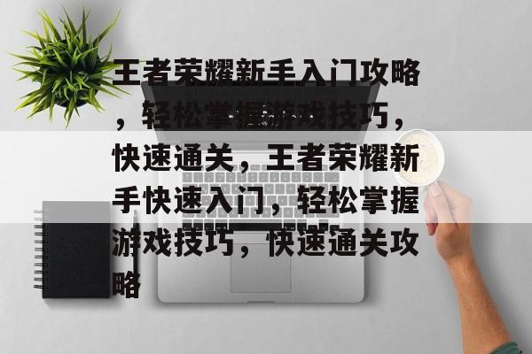 王者荣耀新手入门攻略,轻松掌握游戏技巧,快速通关,王者荣耀新手快速入门,轻松掌握游戏技巧,快速通关攻略 王者荣耀新手入门攻略,轻松掌握游戏技巧,快速通关,王者荣耀新手快速入门,轻松掌握游戏技巧,快速通关攻略