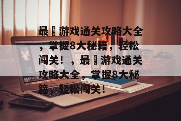最囧游戏通关攻略大全，掌握8大秘籍，轻松闯关！，最囧游戏通关攻略大全，掌握8大秘籍，轻松闯关！