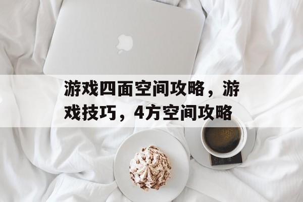 游戏四面空间攻略,游戏技巧,4方空间攻略 游戏四面空间攻略,游戏技巧,4方空间攻略