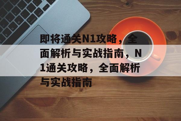 即将通关N1攻略，全面解析与实战指南，N1通关攻略，全面解析与实战指南