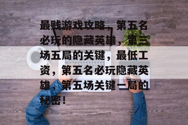 最贱游戏攻略，第五名必玩的隐藏英雄，第三场五局的关键，最低工资，第五名必玩隐藏英雄，第五场关键一局的秘密！