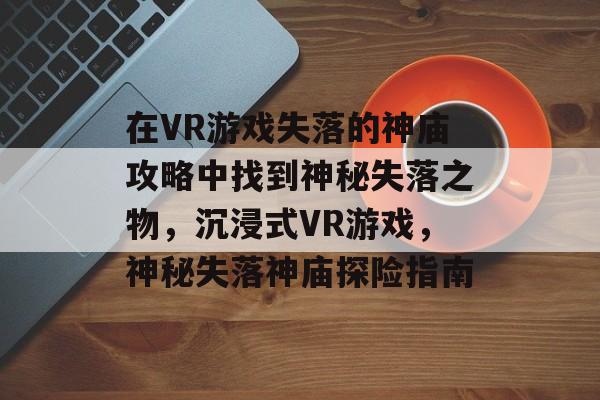 在VR游戏失落的神庙攻略中找到神秘失落之物，沉浸式VR游戏，神秘失落神庙探险指南