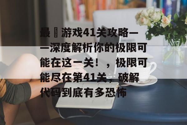 最囧游戏41关攻略——深度解析你的极限可能在这一关！，极限可能尽在第41关，破解代码到底有多恐怖
