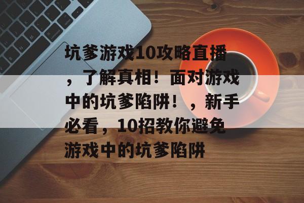 坑爹游戏10攻略直播,了解真相!面对游戏中的坑爹陷阱!,新手必看,10招教你避免游戏中的坑爹陷阱 坑爹游戏10攻略直播,了解真相!面对游戏中的坑爹陷阱!,新手必看,10招教你避免游戏中的坑爹陷阱