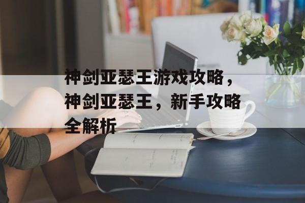 神剑亚瑟王游戏攻略,神剑亚瑟王,新手攻略全解析 神剑亚瑟王游戏攻略,神剑亚瑟王,新手攻略全解析