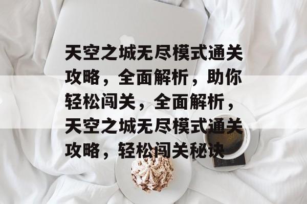 天空之城无尽模式通关攻略，全面解析，助你轻松闯关，全面解析，天空之城无尽模式通关攻略，轻松闯关秘诀