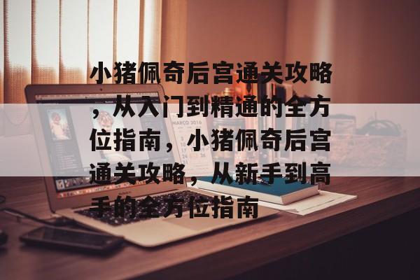 小猪佩奇后宫通关攻略,从入门到精通的全方位指南,小猪佩奇后宫通关攻略,从新手到高手的全方位指南 小猪佩奇后宫通关攻略,从入门到精通的全方位指南,小猪佩奇后宫通关攻略,从新手到高手的全方位指南