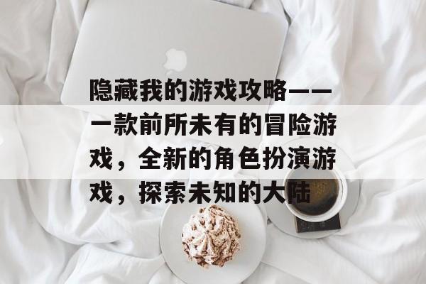 隐藏我的游戏攻略——一款前所未有的冒险游戏,全新的角色扮演游戏,探索未知的大陆 隐藏我的游戏攻略——一款前所未有的冒险游戏,全新的角色扮演游戏,探索未知的大陆