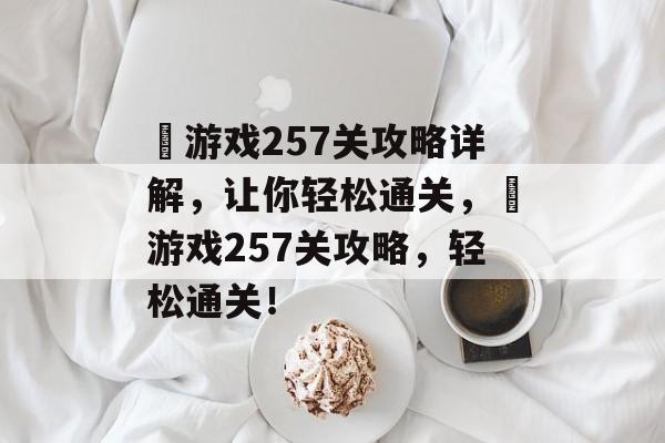 囧游戏257关攻略详解,让你轻松通关,囧游戏257关攻略,轻松通关! 囧游戏257关攻略详解,让你轻松通关,囧游戏257关攻略,轻松通关!