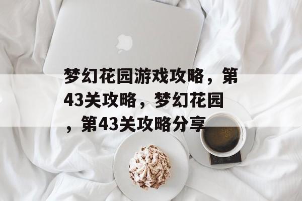 梦幻花园游戏攻略,第43关攻略,梦幻花园,第43关攻略分享 梦幻花园游戏攻略,第43关攻略,梦幻花园,第43关攻略分享