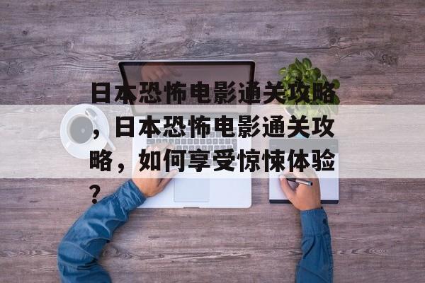 日本恐怖电影通关攻略,日本恐怖电影通关攻略,如何享受惊悚体验? 日本恐怖电影通关攻略,日本恐怖电影通关攻略,如何享受惊悚体验?