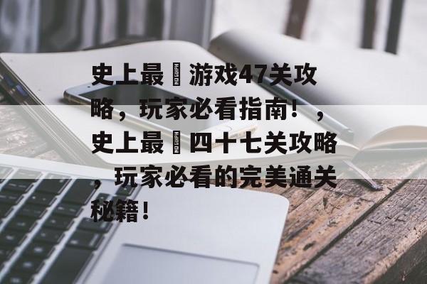 史上最囧游戏47关攻略,玩家必看指南!,史上最囧四十七关攻略,玩家必看的完美通关秘籍! 史上最囧游戏47关攻略,玩家必看指南!,史上最囧四十七关攻略,玩家必看的完美通关秘籍!