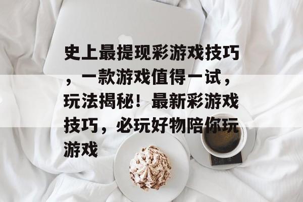 史上最提现彩游戏技巧,一款游戏值得一试,玩法揭秘!最新彩游戏技巧,必玩好物陪你玩游戏 史上最提现彩游戏技巧,一款游戏值得一试,玩法揭秘!最新彩游戏技巧,必玩好物陪你玩游戏
