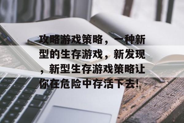 攻略游戏策略,一种新型的生存游戏,新发现,新型生存游戏策略让你在危险中存活下去! 攻略游戏策略,一种新型的生存游戏,新发现,新型生存游戏策略让你在危险中存活下去!