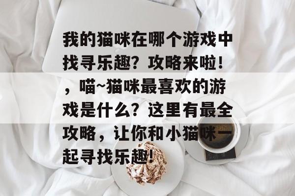 我的猫咪在哪个游戏中找寻乐趣?攻略来啦!,喵~猫咪最喜欢的游戏是什么?这里有最全攻略,让你和小猫咪一起寻找乐趣! 我的猫咪在哪个游戏中找寻乐趣?攻略来啦!,喵~猫咪最喜欢的游戏是什么?这里有最全攻略,让你和小猫咪一起寻找乐趣!