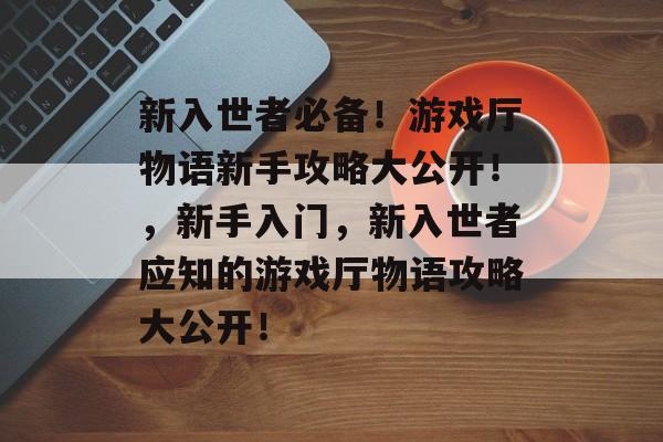 新入世者必备!游戏厅物语新手攻略大公开!,新手入门,新入世者应知的游戏厅物语攻略大公开! 新入世者必备!游戏厅物语新手攻略大公开!,新手入门,新入世者应知的游戏厅物语攻略大公开!