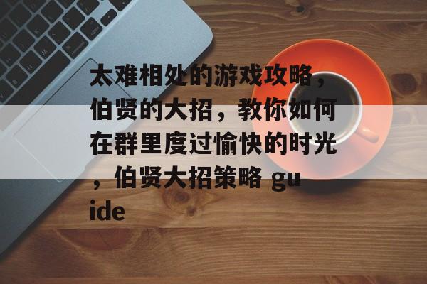 太难相处的游戏攻略,伯贤的大招,教你如何在群里度过愉快的时光,伯贤大招策略 guide 太难相处的游戏攻略,伯贤的大招,教你如何在群里度过愉快的时光,伯贤大招策略 guide