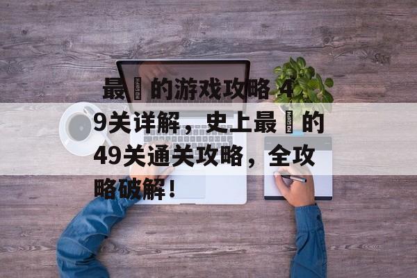  最囧的游戏攻略 49关详解，史上最囧的49关通关攻略，全攻略破解！