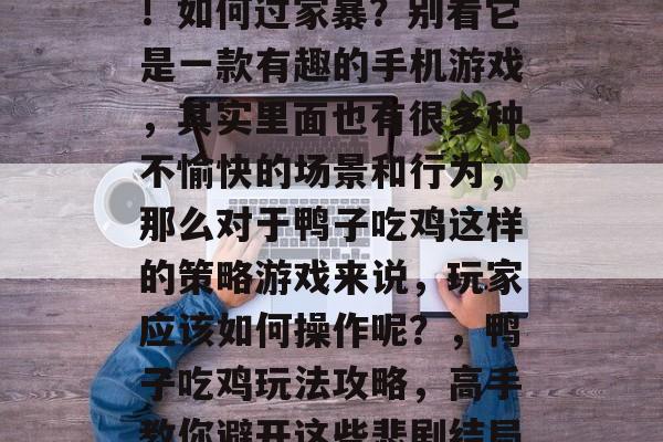 鸭子吃鸡游戏攻略详解！如何过家暴？别看它是一款有趣的手机游戏，其实里面也有很多种不愉快的场景和行为，那么对于鸭子吃鸡这样的策略游戏来说，玩家应该如何操作呢？，鸭子吃鸡玩法攻略，高手教你避开这些悲剧结局！