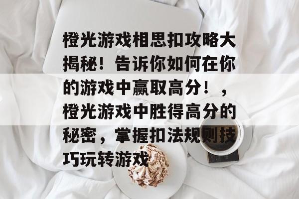 橙光游戏相思扣攻略大揭秘!告诉你如何在你的游戏中赢取高分!,橙光游戏中胜得高分的秘密,掌握扣法规则技巧玩转游戏 橙光游戏相思扣攻略大揭秘!告诉你如何在你的游戏中赢取高分!,橙光游戏中胜得高分的秘密,掌握扣法规则技巧玩转游戏